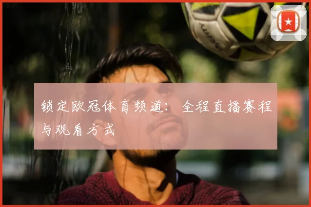 锁定欧冠体育频道：全程直播赛程与观看方式