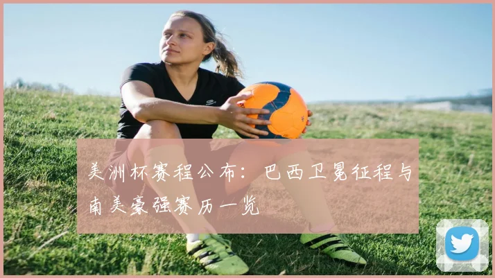 美洲杯赛程公布：巴西卫冕征程与南美豪强赛历一览