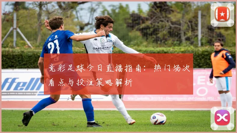 竞彩足球今日直播指南：热门场次看点与投注策略解析