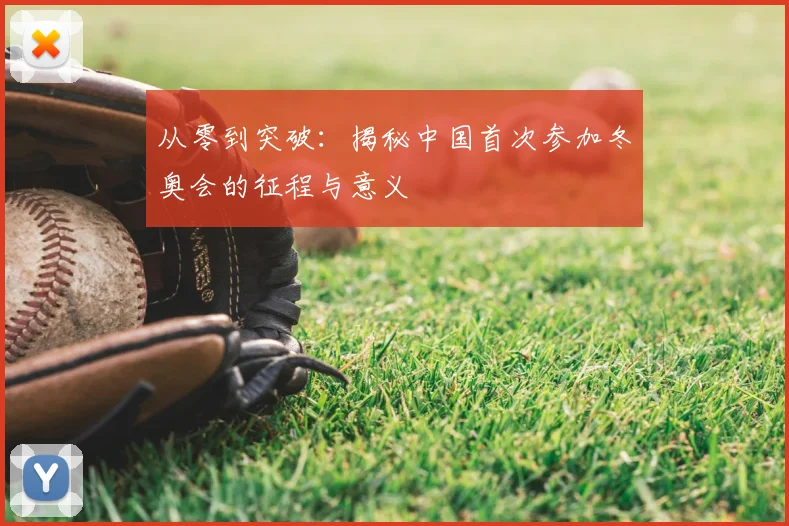 从零到突破：揭秘中国首次参加冬奥会的征程与意义