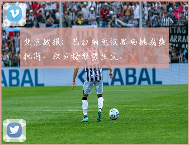 焦点战报：巴拉纳竞技客场挑战桑托斯，积分榜形势生变。
