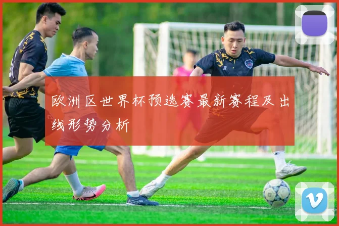 欧洲区世界杯预选赛最新赛程及出线形势分析