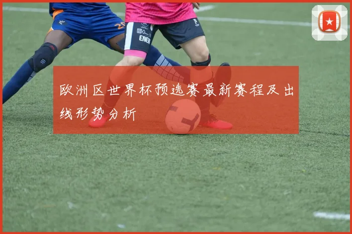欧洲区世界杯预选赛最新赛程及出线形势分析