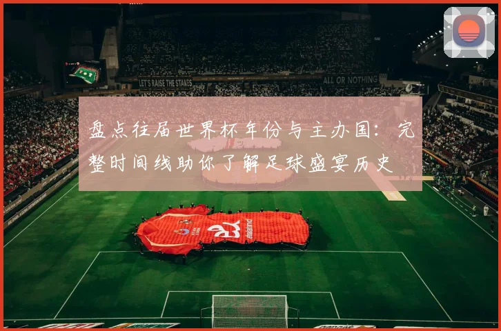 盘点往届世界杯年份与主办国：完整时间线助你了解足球盛宴历史