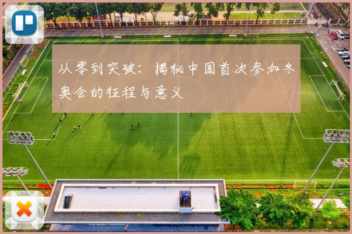 从零到突破：揭秘中国首次参加冬奥会的征程与意义
