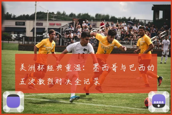 美洲杯经典重温：墨西哥与巴西的五次激烈对决全记录