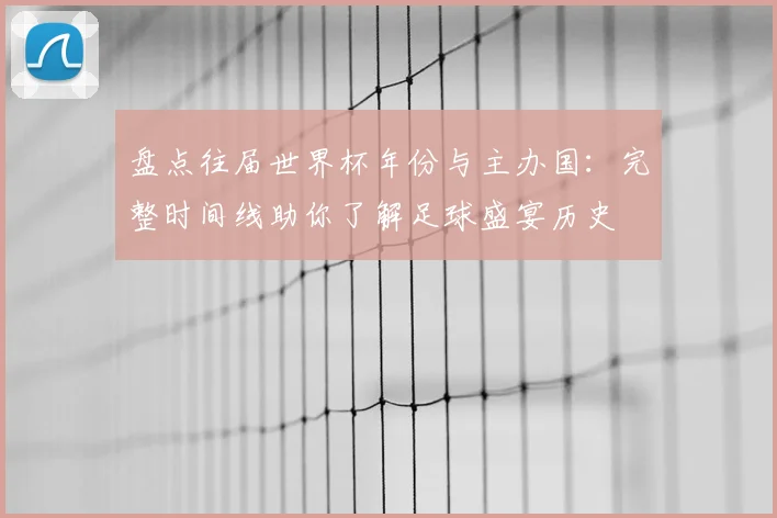 盘点往届世界杯年份与主办国：完整时间线助你了解足球盛宴历史