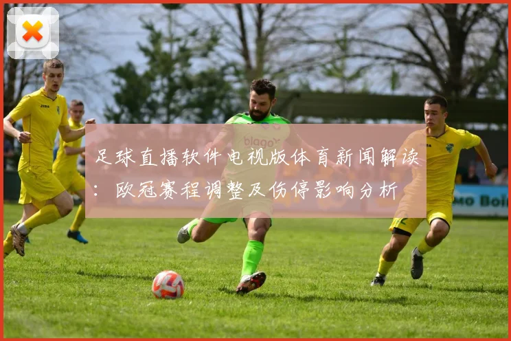 足球直播软件电视版体育新闻解读：欧冠赛程调整及伤停影响分析