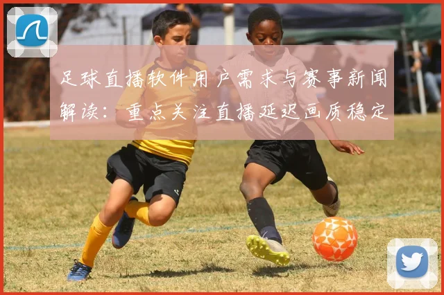 足球直播软件用户需求与赛事新闻解读：重点关注直播延迟画质稳定与比赛进程更新