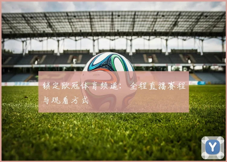 锁定欧冠体育频道：全程直播赛程与观看方式