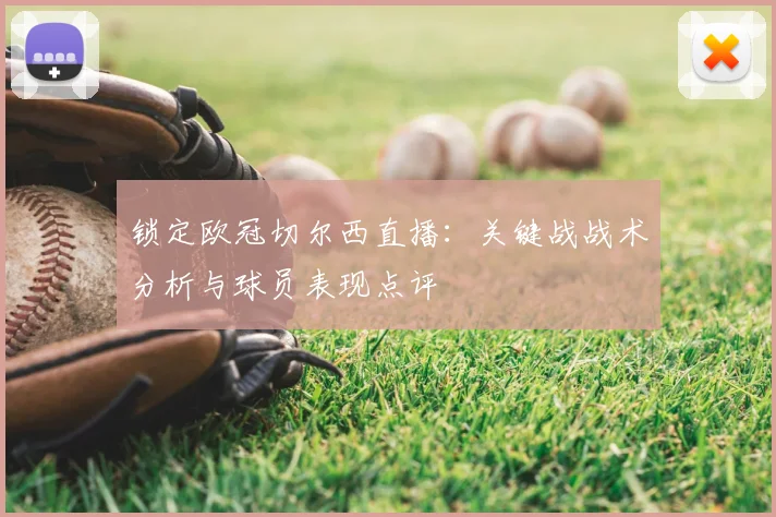 锁定欧冠切尔西直播：关键战战术分析与球员表现点评