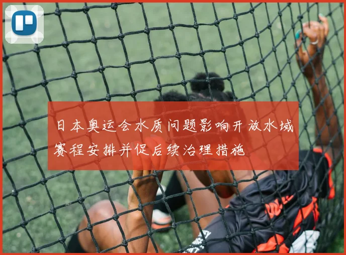 日本奥运会水质问题影响开放水域赛程安排并促后续治理措施