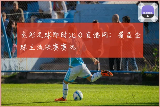 竞彩足球即时比分直播网：覆盖全球主流联赛赛况